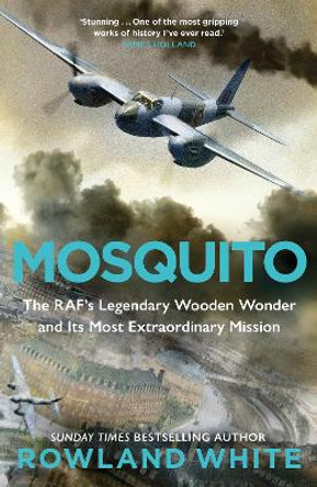 Mosquito: The RAF's Legendary Wooden Wonder and its Most Extraordinary Mission by Rowland White 9781787634534