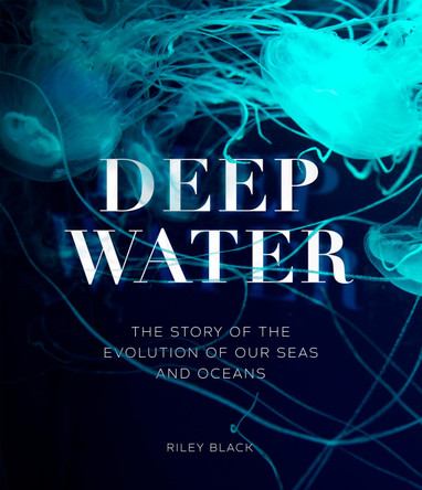 Deep Water: The Story of the Evolution of Our Seas and Oceans by Riley Black 9781802792584