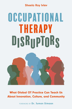 Occupational Therapy Disruptors: What Global OT Practice Can Teach Us About Innovation, Culture, and Community by Sheela Roy Ivlev 9781839976650
