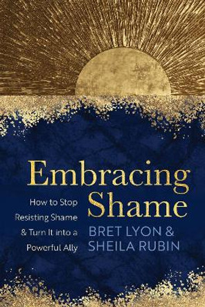 Embracing Shame: How to Stop Resisting Shame and Turn It into a Powerful Ally by Bret Lyon 9781649630469