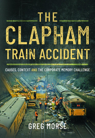 The Clapham Train Accident: Causes, Context and the Corporate Memory Challenge by Greg Morse 9781399073028
