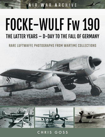 FOCKE-WULF Fw 190: The Latter Years - Prototypes to the Fall of Germany by Chris Goss 9781473899407