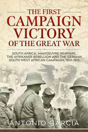 The First Campaign Victory of the Great War: South Africa, Manoeuvre Warfare, the Afrikaner Rebellion and the German South West African Campaign, 1914-1915. by Antonio Garcia 9781911628941