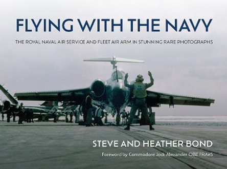 Flying with the Navy: The Royal Naval Air Service and Fleet Air Arm in Stunning Rare Photographs by Steve Bond 9781911714033