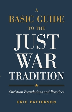 A Basic Guide to the Just War Tradition – Christian Foundations and Practices by Eric Patterson 9781540965479