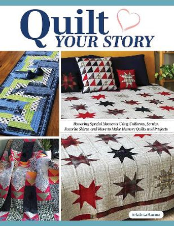 Quilt Your Story: Honoring Special Moments Using Uniforms, Scrubs & Favorite Shirts to Make Memory Quilts and Projects by Kristin La Flamme 9781639810307