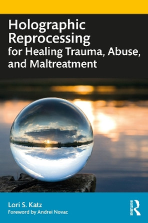 Holographic Reprocessing for Healing Trauma, Abuse, and Maltreatment by Lori S. Katz 9781032121727