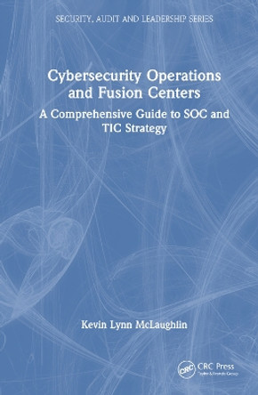 Cybersecurity Operations and Fusion Centers: A Comprehensive Guide to SOC and TIC Strategy by Kevin Lynn McLaughlin 9781032194356