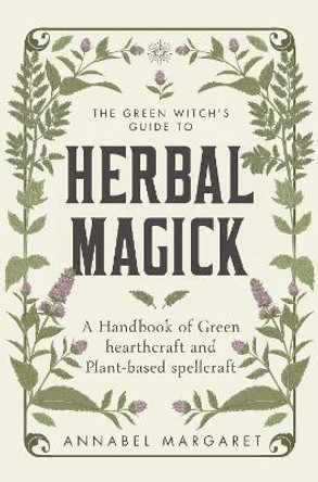 The Green Witch's Guide to Herbal Magick: A Handbook of Green Hearthcraft and Plant-Based Spellcraft by Annabel Margaret 9781529428537