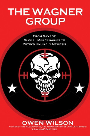 The Wagner Group: From Savage Global Mercenaries to Vladimir Putin's Unlikely Nemesis by Owen Wilson 9781783342563