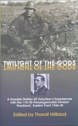 Twilight of the Gods: A Swedish Waffen-Ss Volunteer's Experiences with the 11th Ss-Panzergrenadier Division 'Nordland', Eastern Front 1944-45 by Thorolf Hillblad 9781874622161