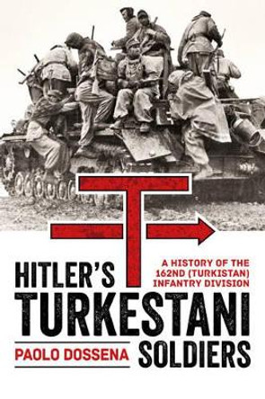 Hitler’S Turkestani Soldiers: A History of the 162nd (Turkistan) Infantry Division by Paolo A. Dossena 9781909982734