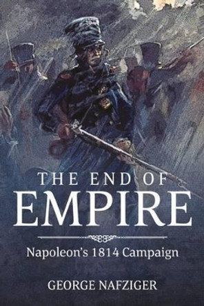 The End of Empire: Napoleon'S 1814 Campaign by George F. Nafziger 9781909982963