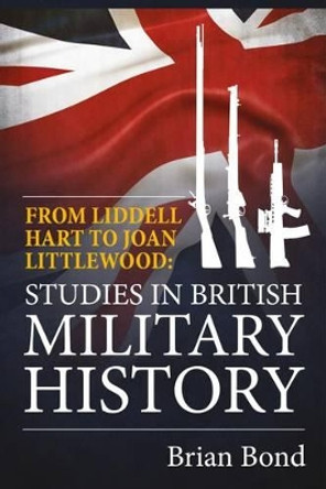 From Liddell Hart to Joan Littlewood: Studies in British Military History by Brian Bond 9781910777572