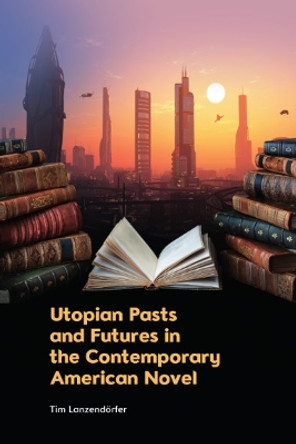 Utopian Pasts and Futures in the Contemporary American Novel by Tim Lanzend rfer 9781399519144