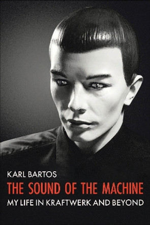 The Sound of the Machine: My Life in Kraftwerk and Beyond by Karl Bartos 9781915841193