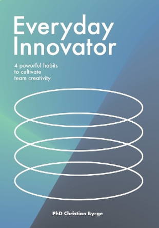 Everyday Innovator: 4 powerful habits to cultivate team creativity by Christian Byrge 9789063696818