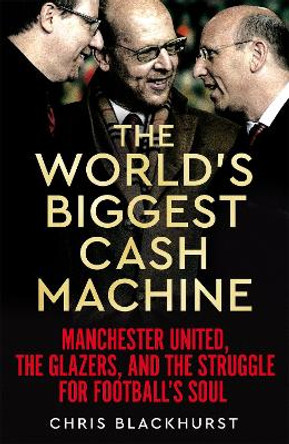 The World's Biggest Cash Machine: Manchester United, the Glazers, and the Struggle for Football's Soul by Chris Blackhurst 9781035011179