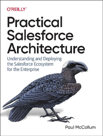 Practical Salesforce Architecture: Understanding and Deploying the Salesforce Ecosystem for the Enterprise by Paul McCollum 9781098138288