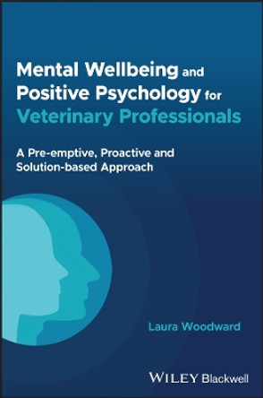 Mental Wellbeing and Positive Psychology for Veterinary Professionals: A Pre-emptive, Proactive and Solution-based Approach by Laura Woodward 9781394200627