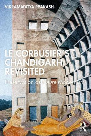 Le Corbusier's Chandigarh Revisited: Preservation as Future Modernism by Vikramaditya Prakash 9781032447254