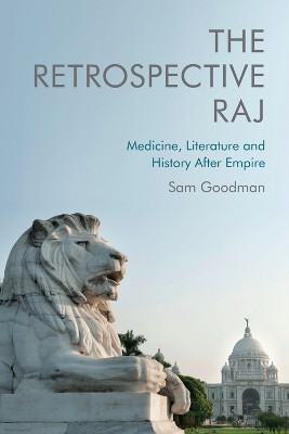The Retrospective Raj: Medicine, Literature and History After Empire by Sam Goodman 9781474448758