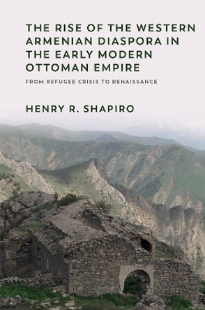 The Rise of the Western Armenian Diaspora in the Early Modern Ottoman Empire: From Refugee Crisis to Renaissance in the 17th Century by Henry Shapiro 9781474479615