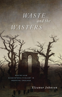 Waste and the Wasters: Poetry and Ecosystemic Thought in Medieval England by Eleanor Johnson 9780226830179