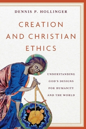 Creation and Christian Ethics: Understanding God's Designs for Humanity and the World by Dennis P. Hollinger 9781540967176