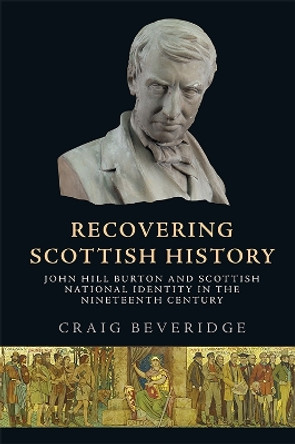 Recovering Scottish History: John Hill Burton and Scottish National Identity in the Nineteenth Century by Craig Beveridge 9781474491471