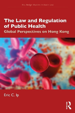 The Law and Regulation of Public Health: Global Perspectives on Hong Kong by Eric C. Ip 9780367491383
