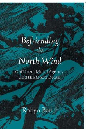 Befriending the North Wind: Children, Moral Agency, and the Good Death Robyn Boere 9781506481838