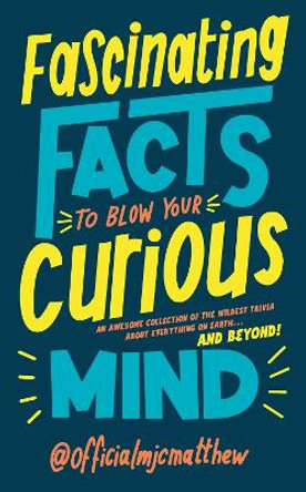 Fascinating Facts to Blow Your Curious Mind: An awesome collection of the wildest trivia about everything on Earth … and beyond! by MJC Matthew 9781529917147