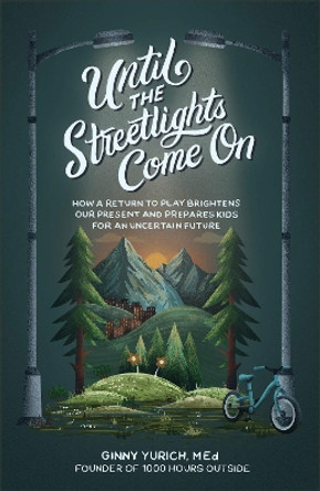 Until the Streetlights Come On - How a Return to Play Brightens Our Present and Prepares Kids for an Uncertain Future Ginny M.ed. Yurich 9781540903402