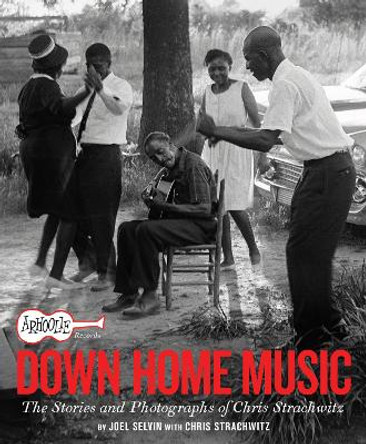 Arhoolie Records Down Home Music: The Stories and Photographs of Chris Strachwitz by Joel Selvin 9781797222288