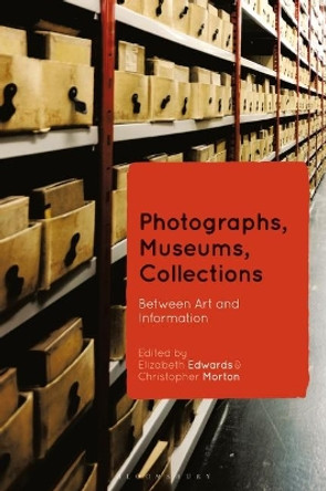 Photographs, Museums, Collections: Between Art and Information by Elizabeth Edwards 9781350133280