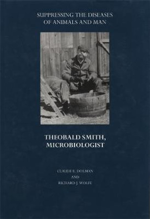 Suppressing the Diseases of Animals and Man: Theobald Smith, Microbiologist by Claude E. Dolman