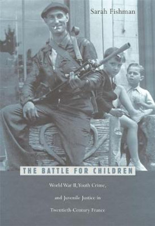 The Battle for Children: World War II, Youth Crime, and Juvenile Justice in Twentieth-Century France by Sarah Fishman