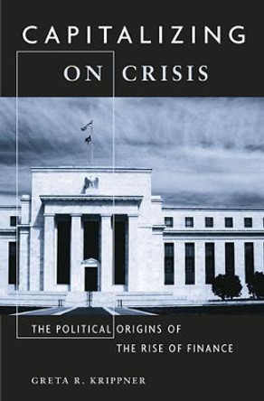 Capitalizing on Crisis: The Political Origins of the Rise of Finance by Greta R. Krippner