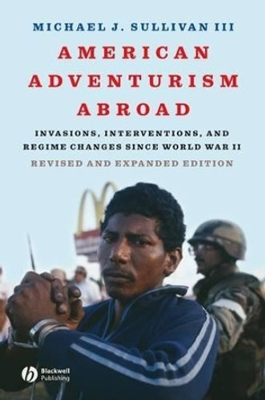 American Adventurism Abroad: Invasions, Interventions, and Regime Changes Since World War II by Michael J. Sullivan 9781405170758