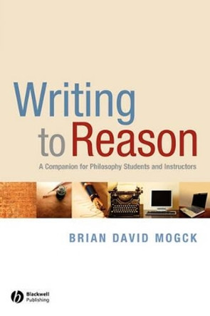 Writing To Reason: A Companion for Philosophy Students and Instructors by Brian David Mogck 9781405170994