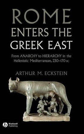 Rome Enters the Greek East: From Anarchy to Hierarchy in the Hellenistic Mediterranean, 230-170 BC by Arthur M. Eckstein 9781405160728