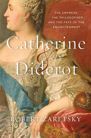 Catherine & Diderot: The Empress, the Philosopher, and the Fate of the Enlightenment by Robert Zaretsky