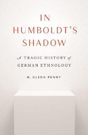 In Humboldt's Shadow: A Tragic History of German Ethnology by H. Glenn Penny