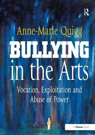 Bullying in the Arts: Vocation, Exploitation and Abuse of Power by Anne-Marie Quigg 9781409404828