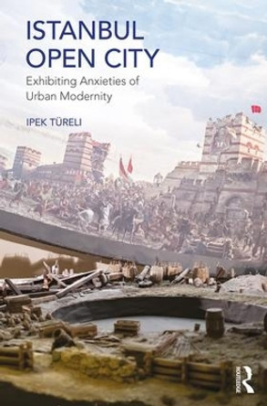 Istanbul, Open City: Exhibiting Anxieties of Urban Modernity by Ipek Tureli 9781409422112