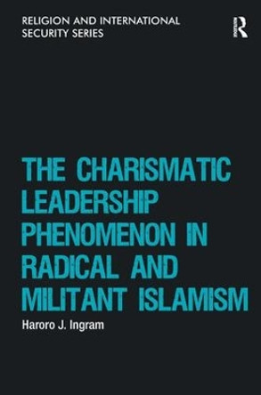 The Charismatic Leadership Phenomenon in Radical and Militant Islamism by Haroro J. Ingram 9781409449843