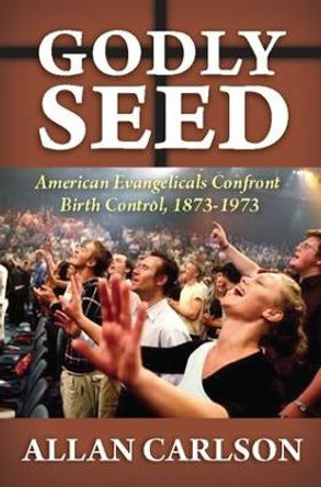 Godly Seed: American Evangelicals Confront Birth Control, 1873-1973 by Allan C. Carlson 9781412842617