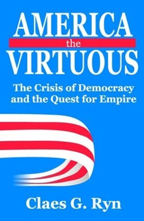 America the Virtuous: The Crisis of Democracy and the Quest for Empire by Claes G. Ryn 9781412813310