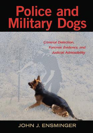 Police and Military Dogs: Criminal Detection, Forensic Evidence, and Judicial Admissibility by John Ensminger 9781439872390